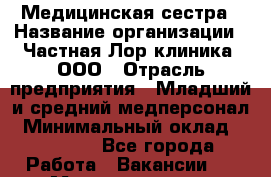 Медицинская сестра › Название организации ­ Частная Лор клиника, ООО › Отрасль предприятия ­ Младший и средний медперсонал › Минимальный оклад ­ 25 000 - Все города Работа » Вакансии   . Мордовия респ.
